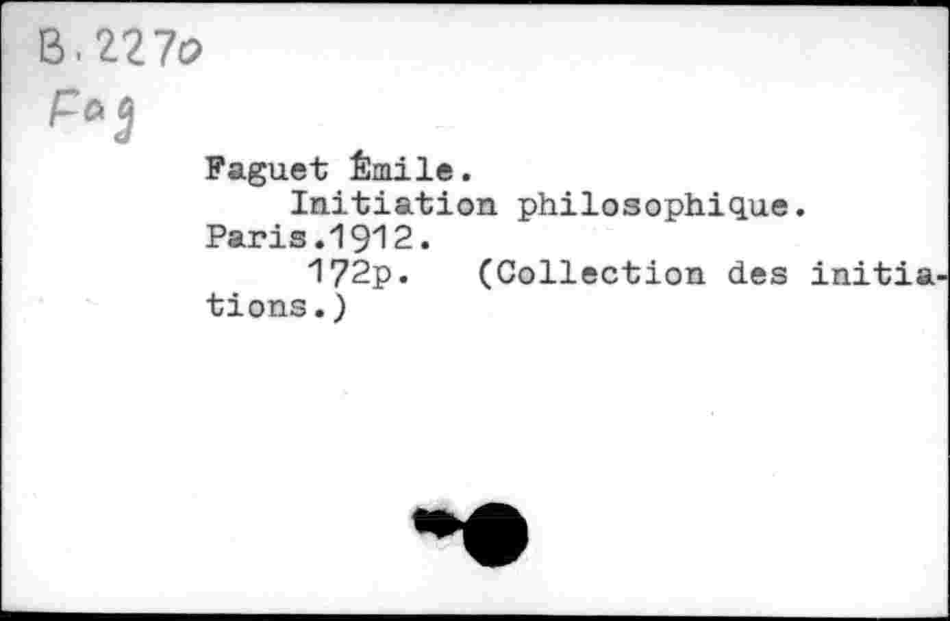 ﻿B.227o
Faguet Émile.
Initiation philosophique.
Paris.1912.
172p. (Collection des initia
tions.)